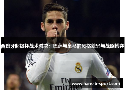 西班牙超级杯战术对决：巴萨与皇马的风格差异与战略博弈