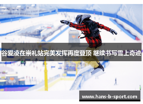 谷爱凌在崇礼站完美发挥再度登顶 继续书写雪上奇迹