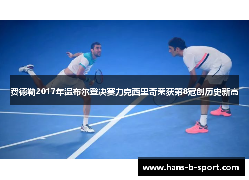 费德勒2017年温布尔登决赛力克西里奇荣获第8冠创历史新高