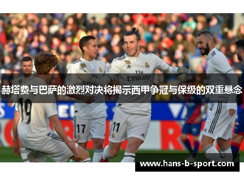 赫塔费与巴萨的激烈对决将揭示西甲争冠与保级的双重悬念