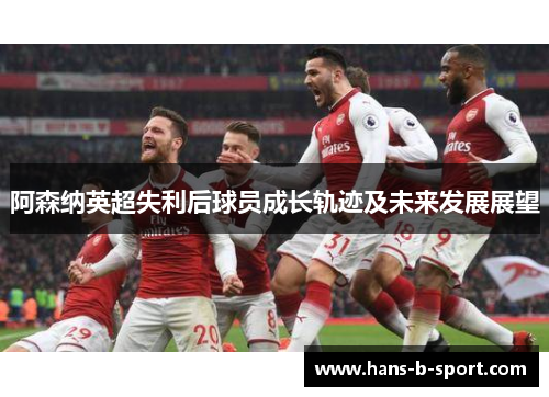 阿森纳英超失利后球员成长轨迹及未来发展展望