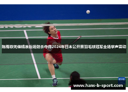 陈雨菲凭借精准后场劈杀夺得2024年日本公开赛羽毛球冠军全场掌声雷动