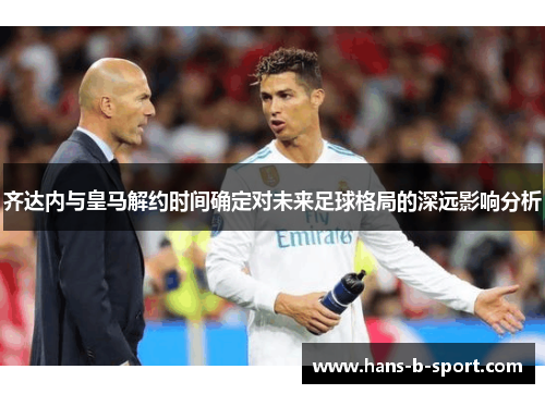 齐达内与皇马解约时间确定对未来足球格局的深远影响分析 齐达内与皇马解约时间确定对未来足球格局的深远影响分析