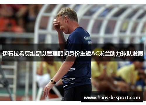 伊布拉希莫维奇以管理顾问身份重返AC米兰助力球队发展