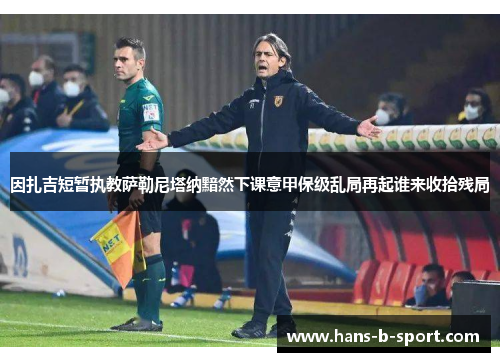 因扎吉短暂执教萨勒尼塔纳黯然下课意甲保级乱局再起谁来收拾残局 因扎吉短暂执教萨勒尼塔纳黯然下课意甲保级乱局再起谁来收拾残局