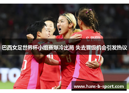 巴西女足世界杯小组赛爆冷出局 失去晋级机会引发热议