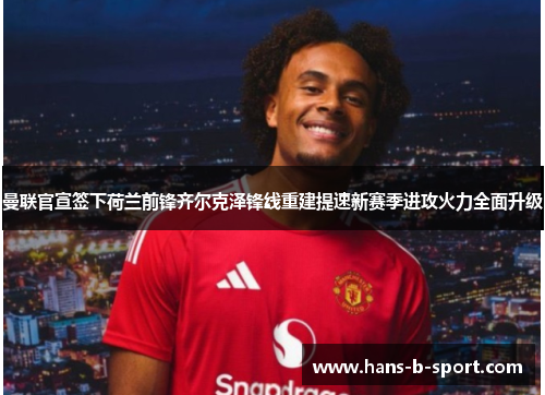 曼联官宣签下荷兰前锋齐尔克泽锋线重建提速新赛季进攻火力全面升级 曼联官宣签下荷兰前锋齐尔克泽锋线重建提速新赛季进攻火力全面升级