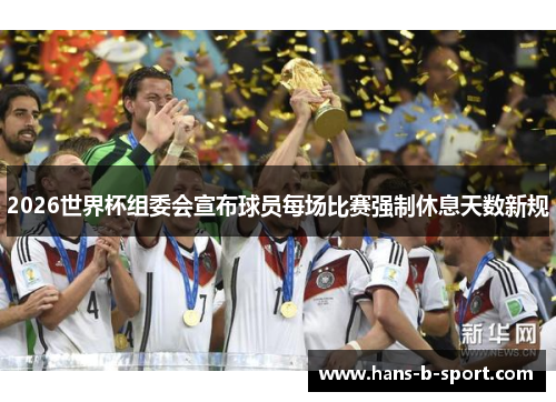 2026世界杯组委会宣布球员每场比赛强制休息天数新规 2026世界杯组委会宣布球员每场比赛强制休息天数新规