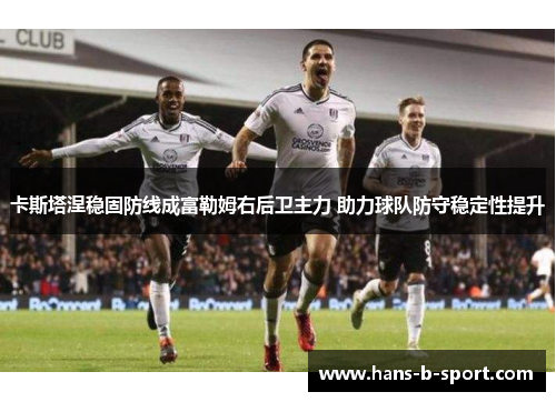 卡斯塔涅稳固防线成富勒姆右后卫主力 助力球队防守稳定性提升 卡斯塔涅稳固防线成富勒姆右后卫主力 助力球队防守稳定性提升