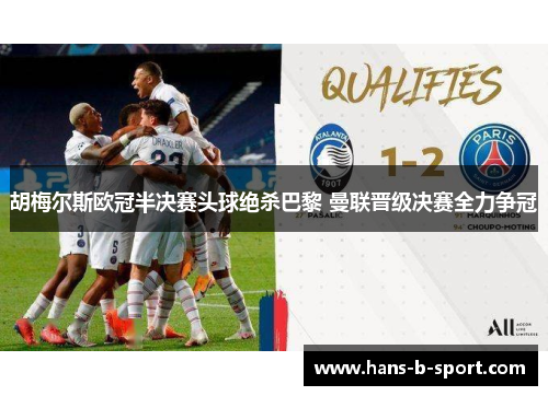 胡梅尔斯欧冠半决赛头球绝杀巴黎 曼联晋级决赛全力争冠