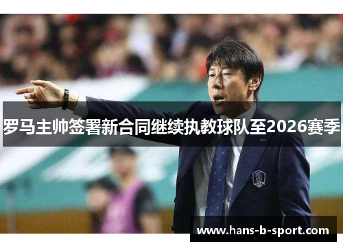 罗马主帅签署新合同继续执教球队至2026赛季