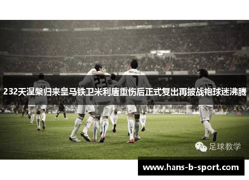 232天涅槃归来皇马铁卫米利唐重伤后正式复出再披战袍球迷沸腾