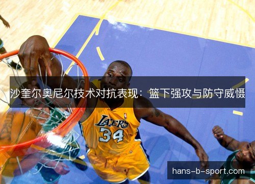 沙奎尔奥尼尔技术对抗表现:篮下强攻与防守威慑 沙奎尔奥尼尔技术对抗表现:篮下强攻与防守威慑