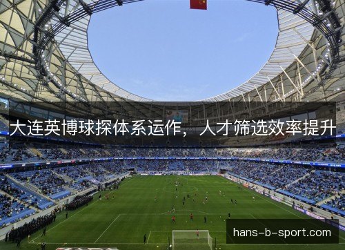 大连英博球探体系运作，人才筛选效率提升