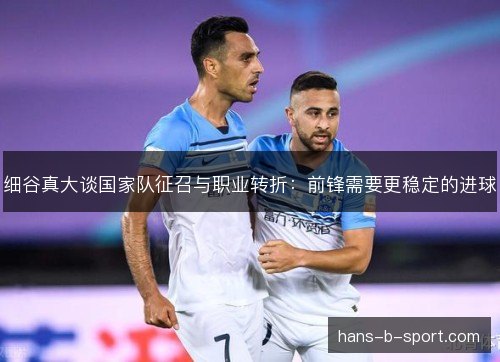 细谷真大谈国家队征召与职业转折：前锋需要更稳定的进球