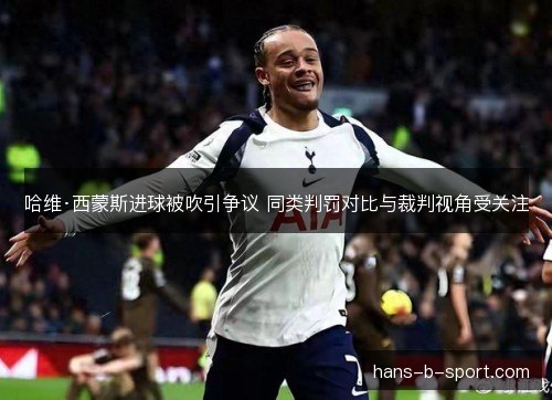 哈维·西蒙斯进球被吹引争议 同类判罚对比与裁判视角受关注